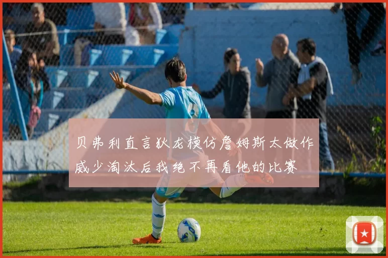 贝弗利直言狄龙模仿詹姆斯太做作威少淘汰后我绝不再看他的比赛