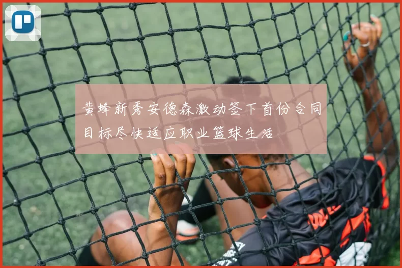 黄蜂新秀安德森激动签下首份合同目标尽快适应职业篮球生活