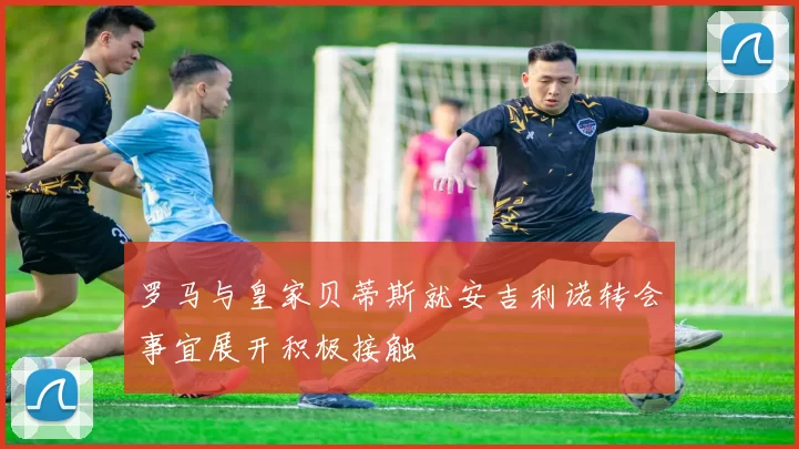 罗马与皇家贝蒂斯就安吉利诺转会事宜展开积极接触