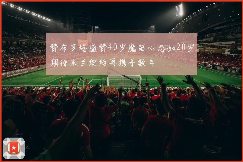 赞布罗塔盛赞40岁魔笛心态如20岁期待米兰续约再携手数年