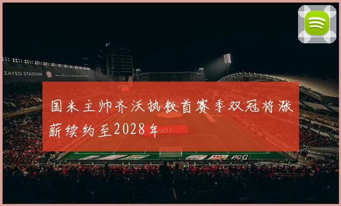 国米主帅齐沃执教首赛季双冠将涨薪续约至2028年