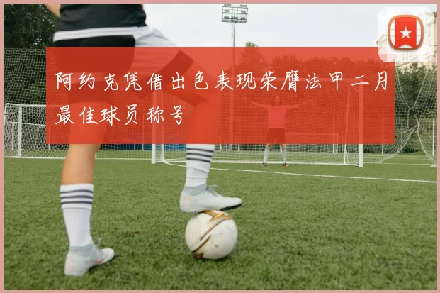 阿约克凭借出色表现荣膺法甲二月最佳球员称号