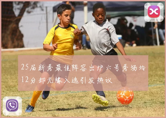 25届新秀最佳阵容出炉六号秀场均12分却无缘入选引发热议
