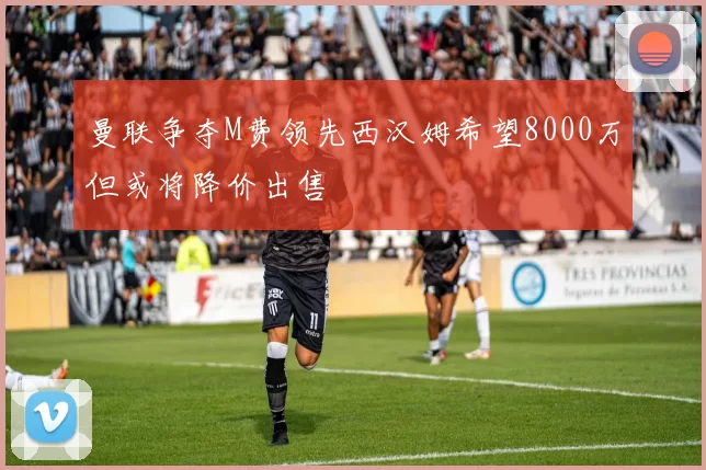 曼联争夺M费领先西汉姆希望8000万但或将降价出售