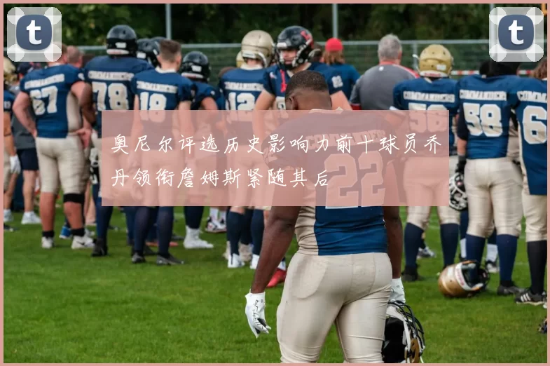 奥尼尔评选历史影响力前十球员乔丹领衔詹姆斯紧随其后