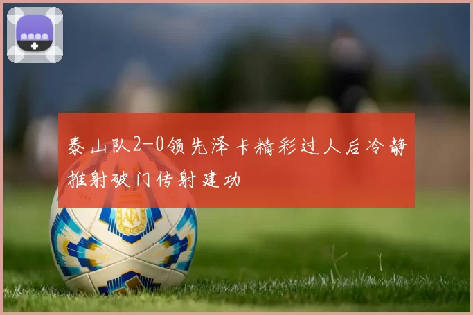泰山队2-0领先泽卡精彩过人后冷静推射破门传射建功