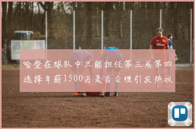 哈登在球队中只能担任第三或第四选择年薪1500万是否合理引发热议