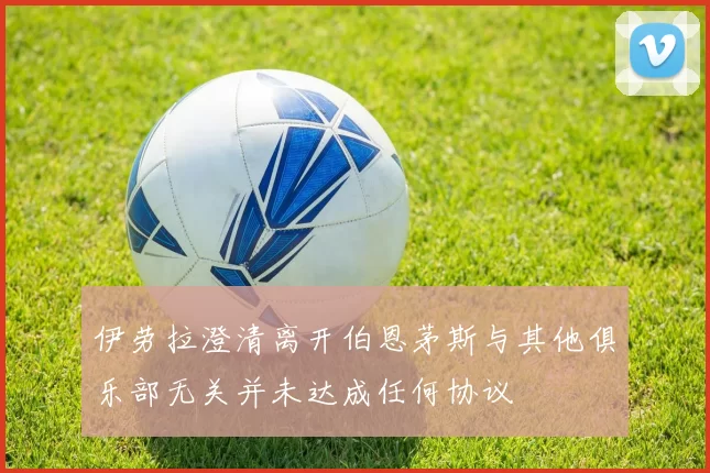 伊劳拉澄清离开伯恩茅斯与其他俱乐部无关并未达成任何协议