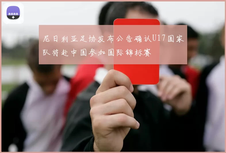 尼日利亚足协发布公告确认U17国家队将赴中国参加国际锦标赛
