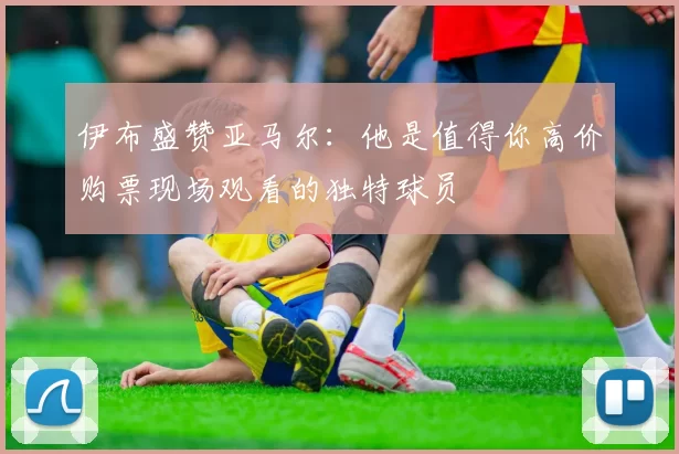 伊布盛赞亚马尔:他是值得你高价购票现场观看的独特球员