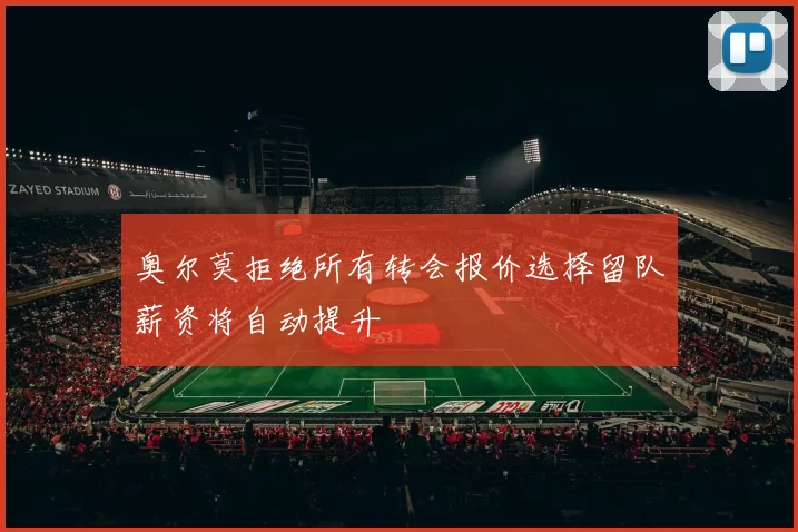 奥尔莫拒绝所有转会报价选择留队薪资将自动提升