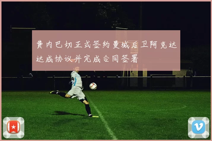 费内巴切正式签约曼城后卫阿克达达成协议并完成合同签署