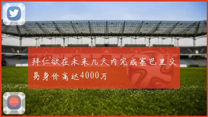 拜仁欲在未来几天内完成塞巴里交易身价高达4000万