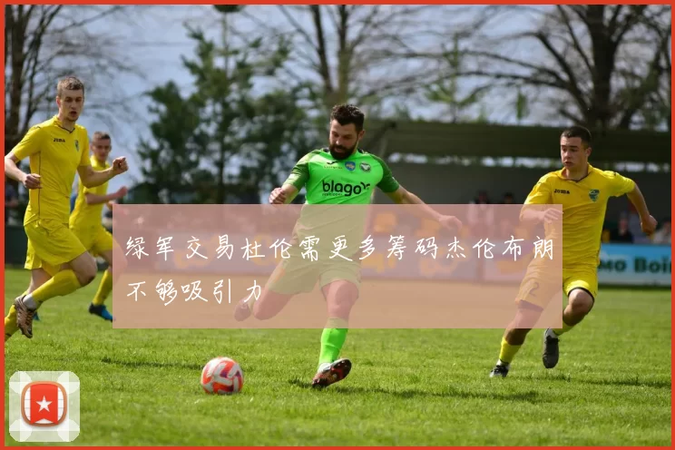 绿军交易杜伦需更多筹码杰伦布朗不够吸引力