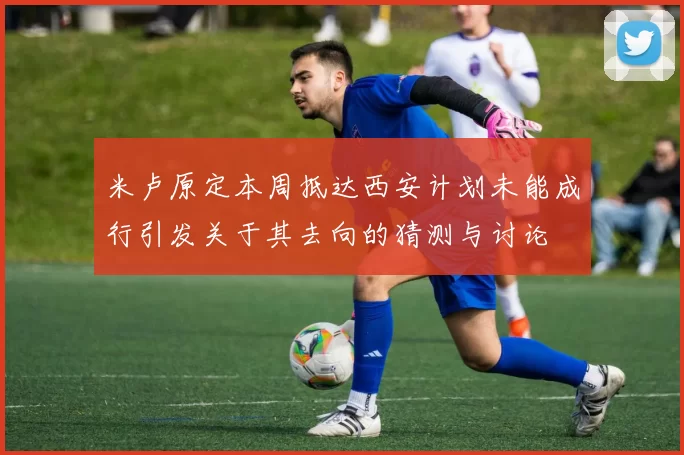 米卢原定本周抵达西安计划未能成行引发关于其去向的猜测与讨论