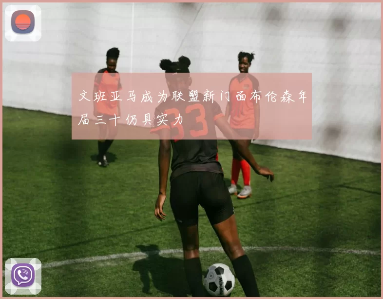 文班亚马成为联盟新门面布伦森年届三十仍具实力