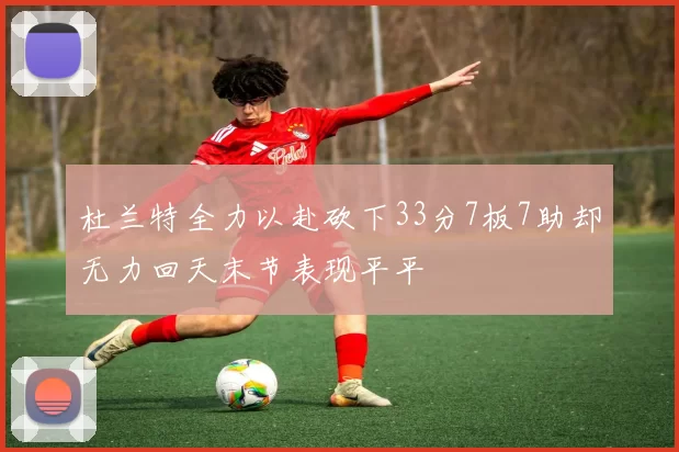 杜兰特全力以赴砍下33分7板7助却无力回天末节表现平平