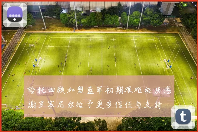 哈托回顾加盟蓝军初期艰难经历感谢罗塞尼尔给予更多信任与支持