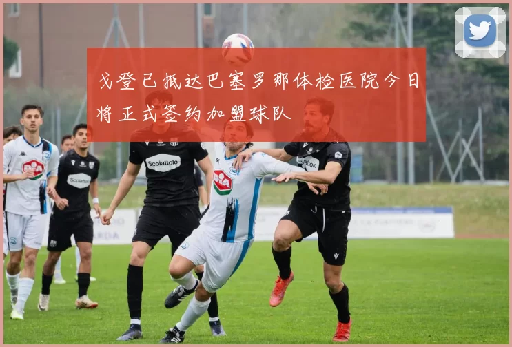 戈登已抵达巴塞罗那体检医院今日将正式签约加盟球队