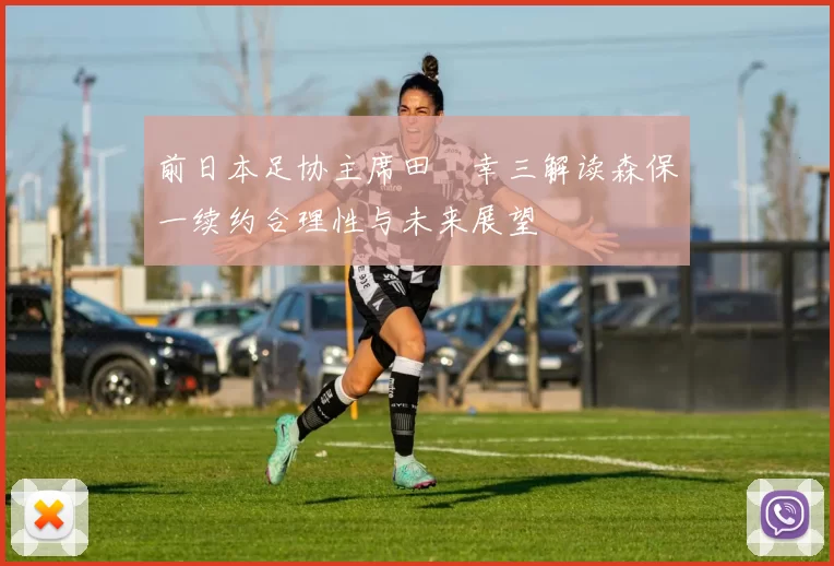 前日本足协主席田嶋幸三解读森保一续约合理性与未来展望