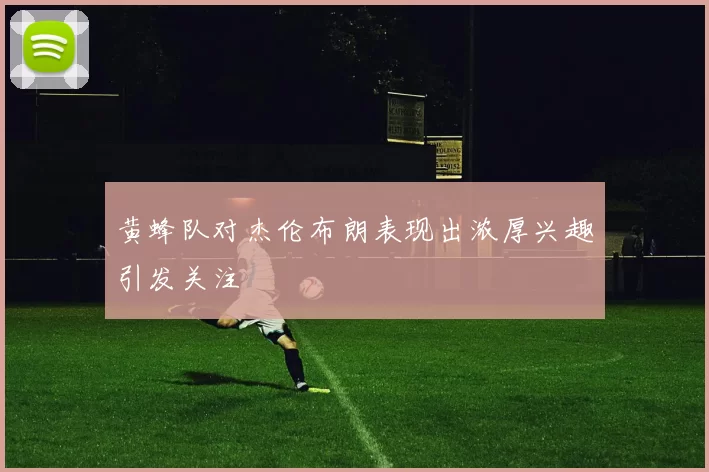 黄蜂队对杰伦布朗表现出浓厚兴趣引发关注