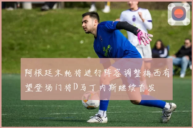阿根廷末轮将进行阵容调整梅西有望登场门将D马丁内斯继续首发