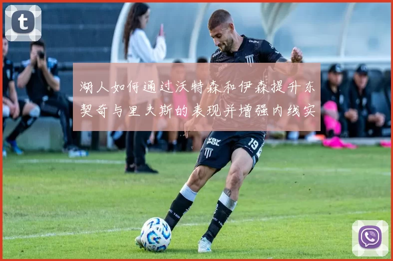 湖人如何通过沃特森和伊森提升东契奇与里夫斯的表现并增强内线实力