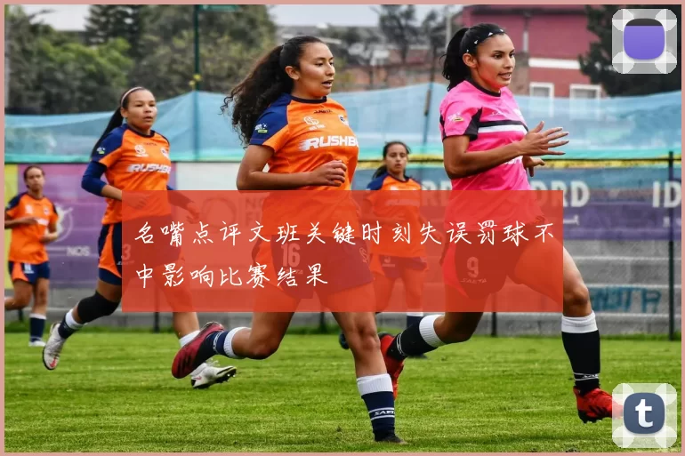 名嘴点评文班关键时刻失误罚球不中影响比赛结果