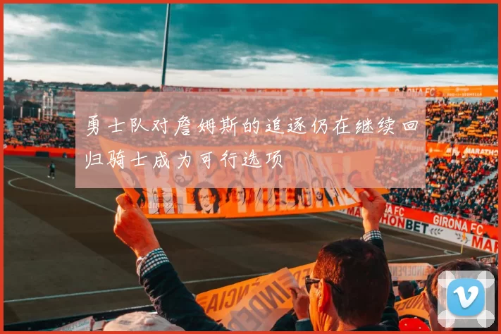 勇士队对詹姆斯的追逐仍在继续回归骑士成为可行选项