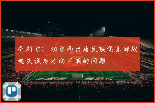 乔科尔：切尔西出局反映俱乐部战略失误与方向不明的问题