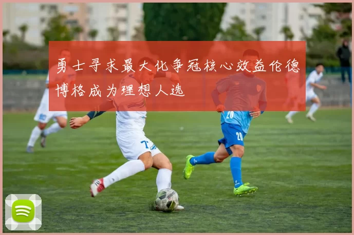 勇士寻求最大化争冠核心效益伦德博格成为理想人选