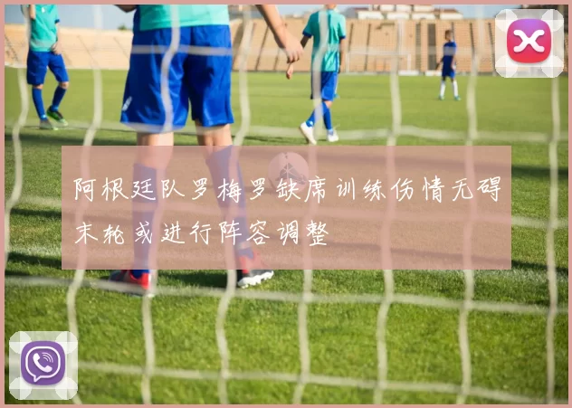 阿根廷队罗梅罗缺席训练伤情无碍末轮或进行阵容调整