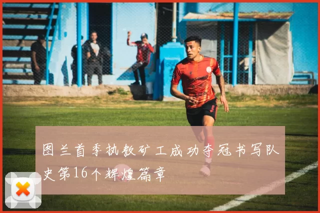图兰首季执教矿工成功夺冠书写队史第16个辉煌篇章