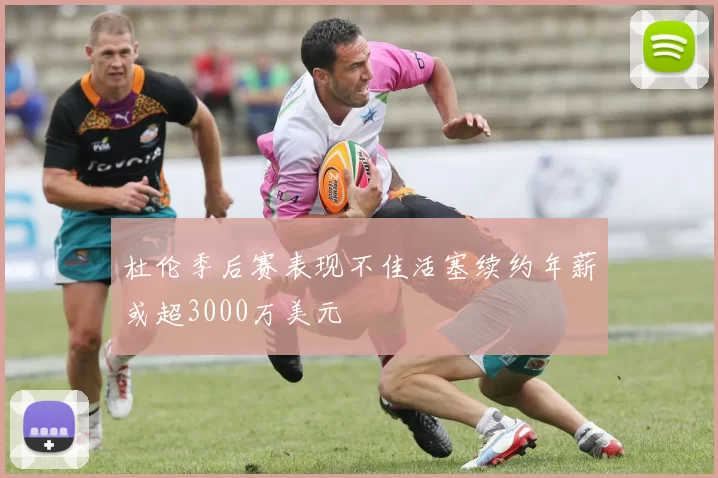 杜伦季后赛表现不佳活塞续约年薪或超3000万美元