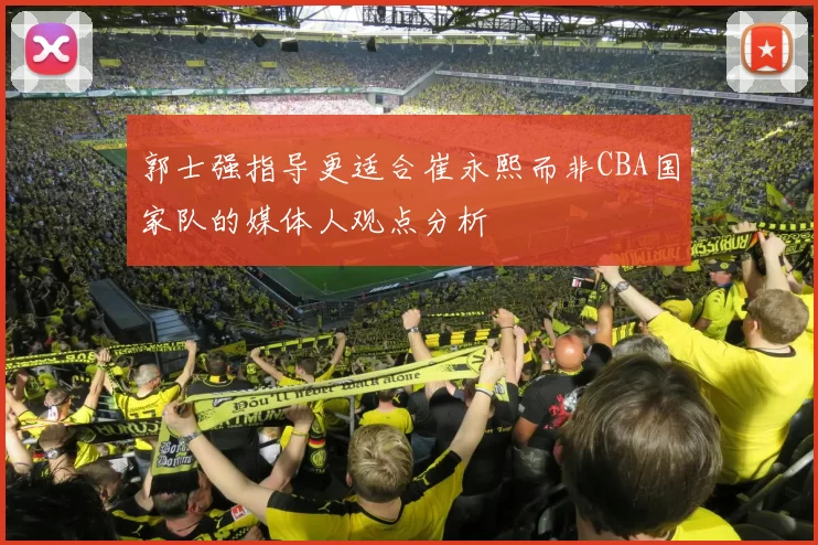郭士强指导更适合崔永熙而非CBA国家队的媒体人观点分析